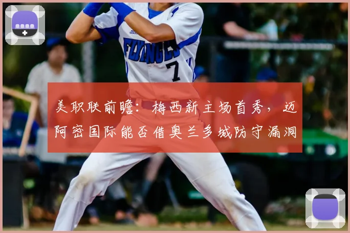 美职联前瞻：梅西新主场首秀，迈阿密国际能否借奥兰多城防守漏洞夺开门红？