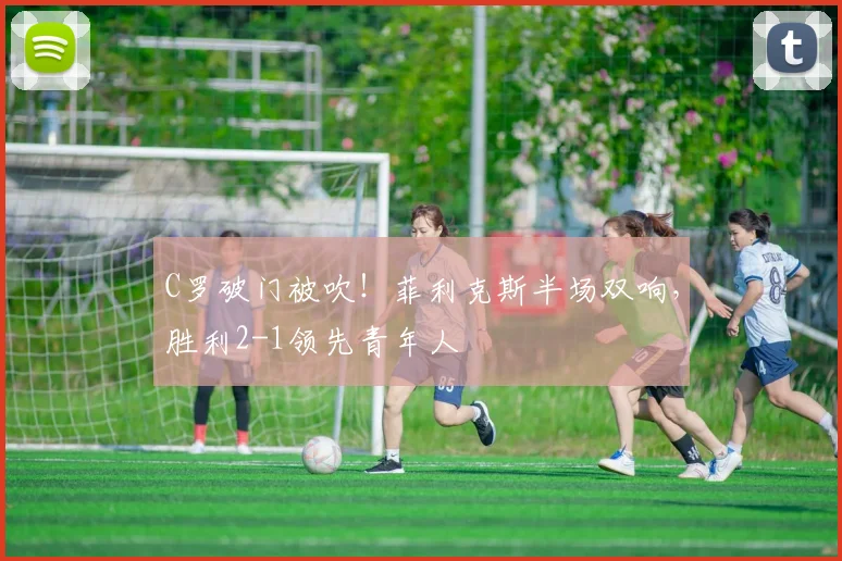 C罗破门被吹！菲利克斯半场双响，胜利2-1领先青年人