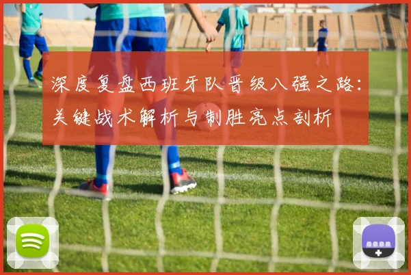 深度复盘西班牙队晋级八强之路：关键战术解析与制胜亮点剖析