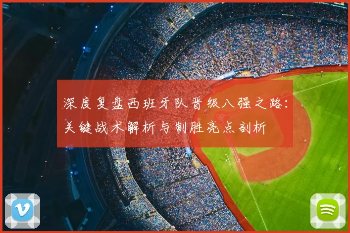 深度复盘西班牙队晋级八强之路：关键战术解析与制胜亮点剖析