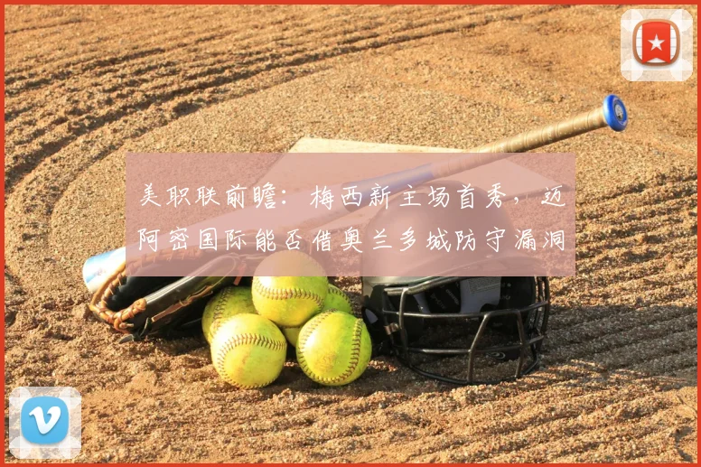 美职联前瞻：梅西新主场首秀，迈阿密国际能否借奥兰多城防守漏洞夺开门红？