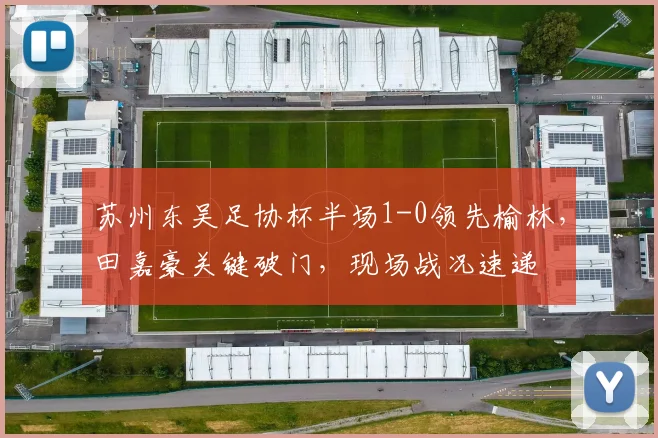苏州东吴足协杯半场1-0领先榆林，田嘉豪关键破门，现场战况速递