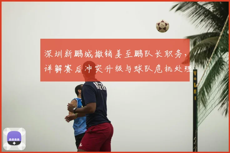 深圳新鹏城撤销姜至鹏队长职务,详解赛后冲突升级与球队危机处理