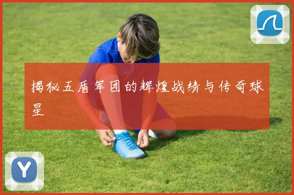 揭秘五盾军团的辉煌战绩与传奇球星