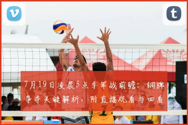 7月19日凌晨5点季军战前瞻:铜牌争夺关键解析,附直播观看与回看指南