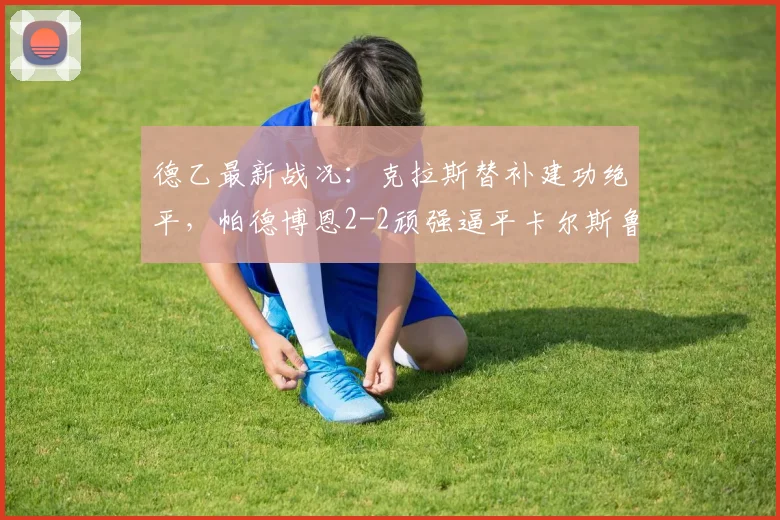 德乙最新战况：克拉斯替补建功绝平，帕德博恩2-2顽强逼平卡尔斯鲁厄