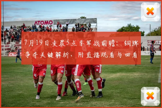 7月19日凌晨5点季军战前瞻：铜牌争夺关键解析，附直播观看与回看指南